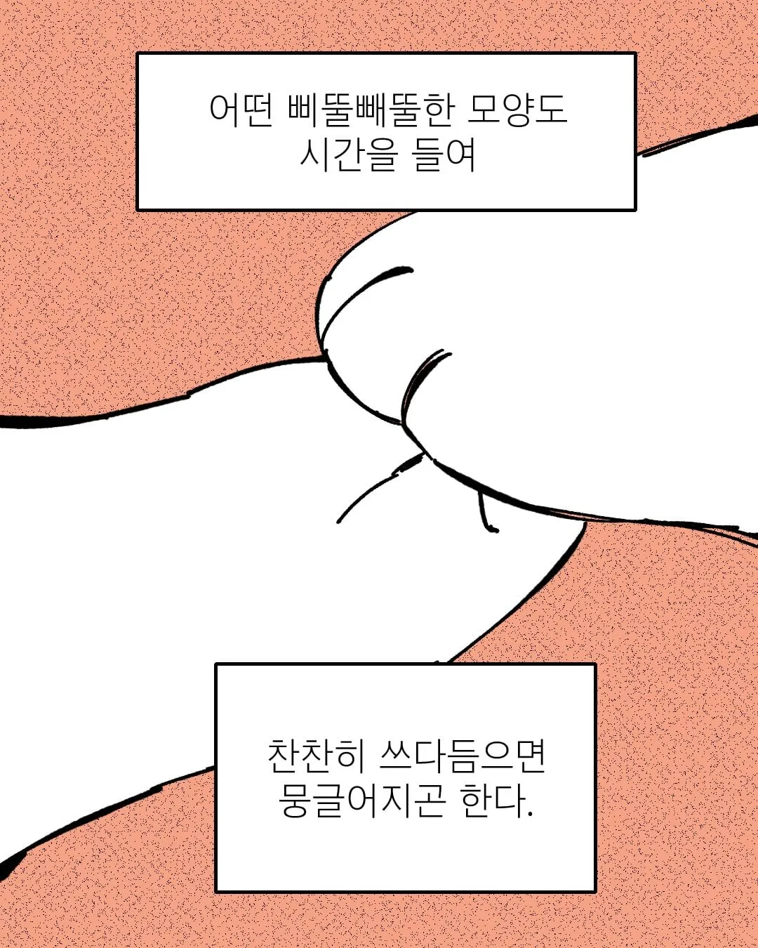 어떤 삐뚤빼뚤한 모양도 시간을 들여 찬찬히 쓰다듬으면 뭉글어지곤 한다